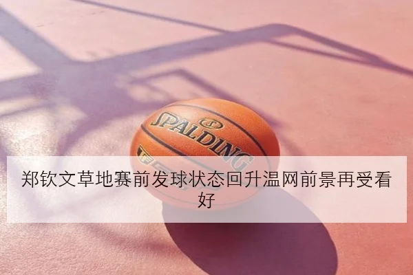 郑钦文草地赛前发球状态回升温网前景再受看好