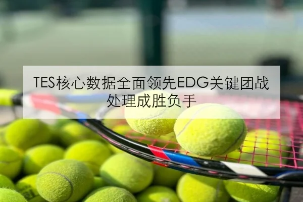 TES核心数据全面领先EDG关键团战处理成胜负手