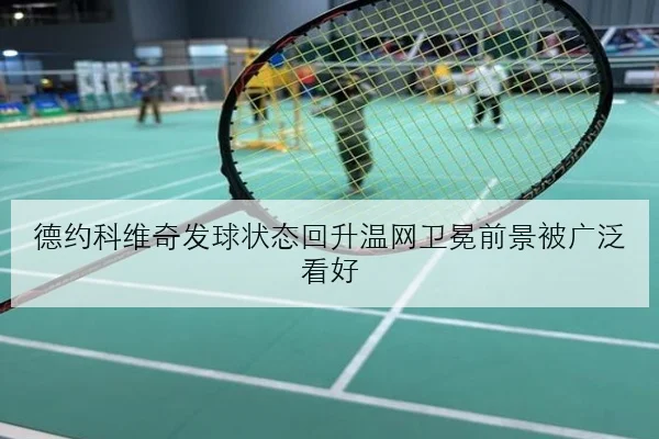 德约科维奇发球状态回升温网卫冕前景被广泛看好