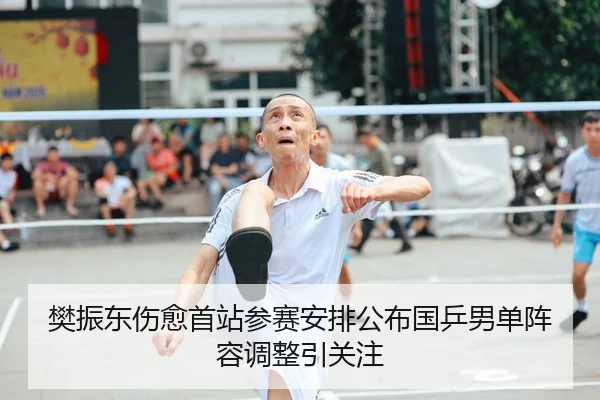樊振东伤愈首站参赛安排公布国乒男单阵容调整引关注